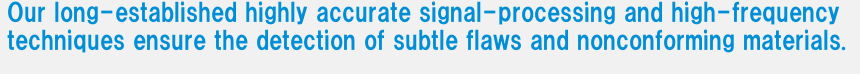 Our long-established highly accurate signal-processing and high-frequency techniques ensure the detection of subtle flaws and nonconforming materials.